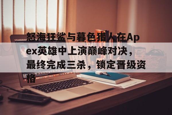 熊猫体育中国官网-怒海狂鲨与暮色猎人在Apex英雄中上演巅峰对决，最终完成三杀，锁定晋级资格的简单介绍