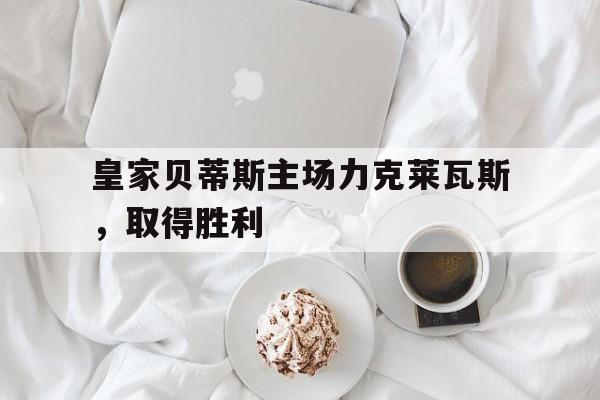 熊猫体育-皇家贝蒂斯主场力克莱瓦斯，取得胜利的简单介绍